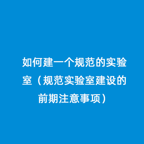 如何建一個規(guī)范的實(shí)驗(yàn)室（規(guī)范實(shí)驗(yàn)室建設(shè)的前期注意事項）